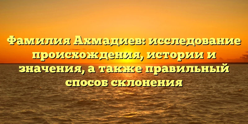 Фамилия Ахмадиев: исследование происхождения, истории и значения, а также правильный способ склонения Фамилия Ахмадиев: исследование происхождения, истории и значения, а также правильный способ склонения