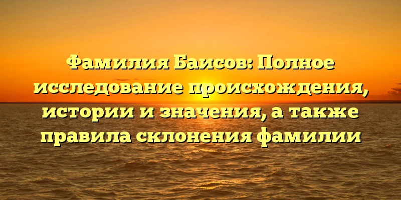 Фамилия Баисов: Полное исследование происхождения, истории и значения, а также правила склонения фамилии Фамилия Баисов: Полное исследование происхождения, истории и значения, а также правила склонения фамилии