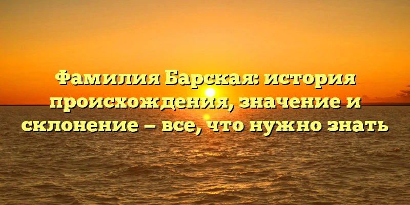 Фамилия Барская: история происхождения, значение и склонение — все, что нужно знать Фамилия Барская: история происхождения, значение и склонение — все, что нужно знать