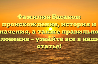 Фамилия Басаков: происхождение, история и значения, а также правильное склонение – узнайте все в нашей статье!