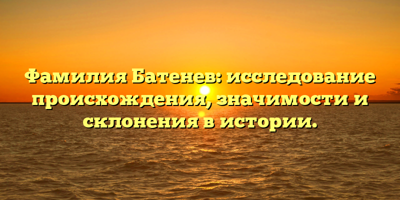 Фамилия Батенев: исследование происхождения, значимости и склонения в истории.