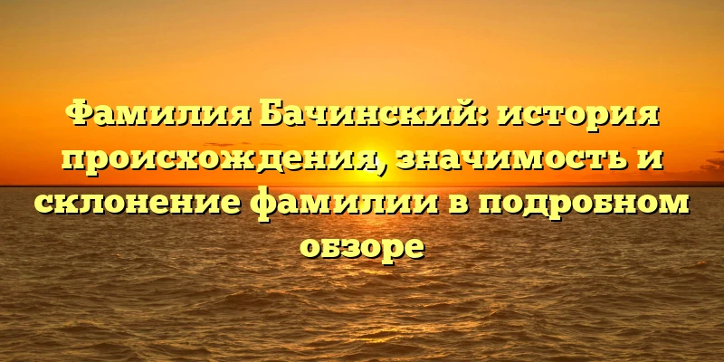 Фамилия Бачинский: история происхождения, значимость и склонение фамилии в подробном обзоре Фамилия Бачинский: история происхождения, значимость и склонение фамилии в подробном обзоре