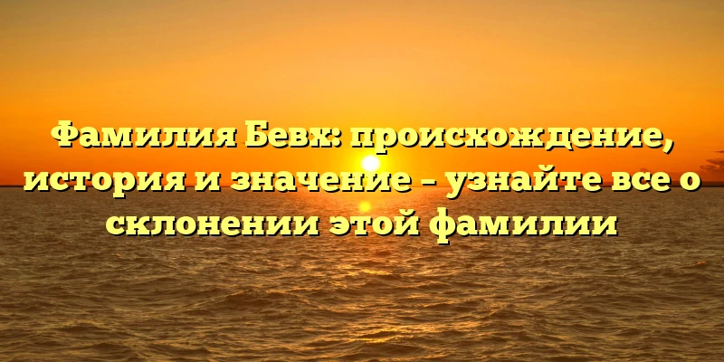 Фамилия Бевх: происхождение, история и значение – узнайте все о склонении этой фамилии
