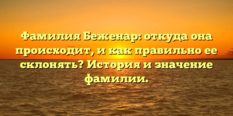 Фамилия Беженар: откуда она происходит, и как правильно ее склонять? История и значение фамилии. Фамилия Беженар: откуда она происходит, и как правильно ее склонять? История и значение фамилии.