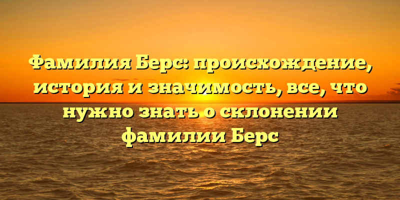 Фамилия Берс: происхождение, история и значимость, все, что нужно знать о склонении фамилии Берс
