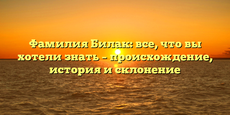 Фамилия Билак: все, что вы хотели знать – происхождение, история и склонение