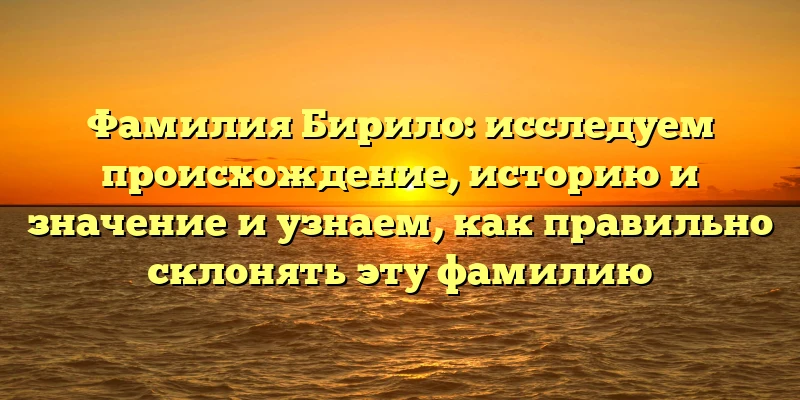 Фамилия Бирило: исследуем происхождение, историю и значение и узнаем, как правильно склонять эту фамилию