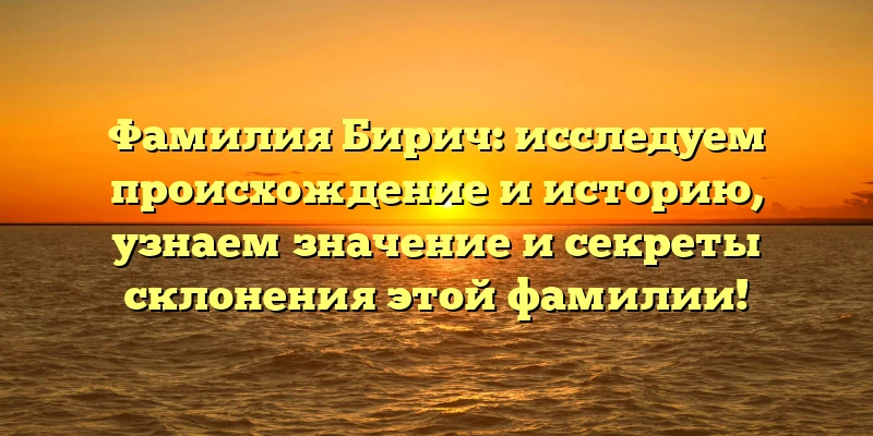Фамилия Бирич: исследуем происхождение и историю, узнаем значение и секреты склонения этой фамилии!