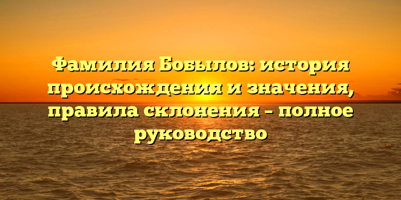 Фамилия Бобылов: история происхождения и значения, правила склонения – полное руководство