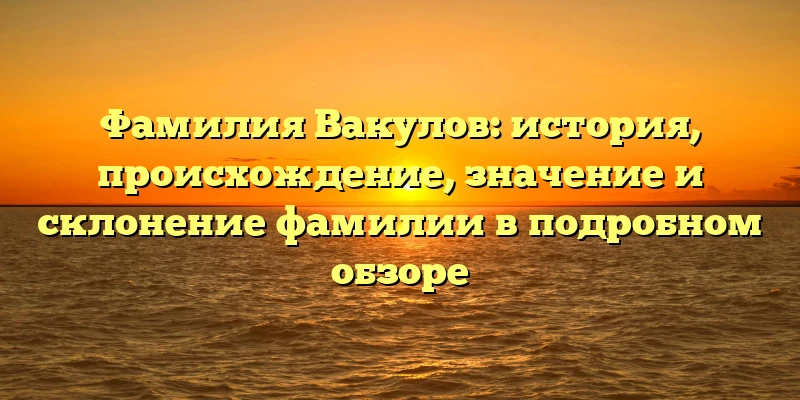 Фамилия Вакулов: история, происхождение, значение и склонение фамилии в подробном обзоре Фамилия Вакулов: история, происхождение, значение и склонение фамилии в подробном обзоре