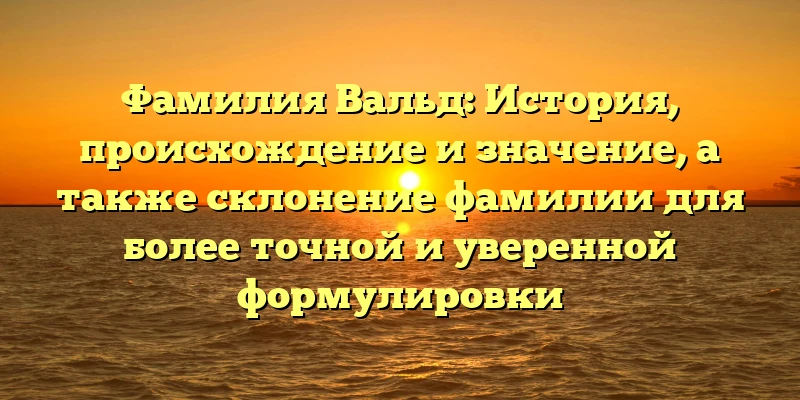 Фамилия Вальд: История, происхождение и значение, а также склонение фамилии для более точной и уверенной формулировки Фамилия Вальд: История, происхождение и значение, а также склонение фамилии для более точной и уверенной формулировки