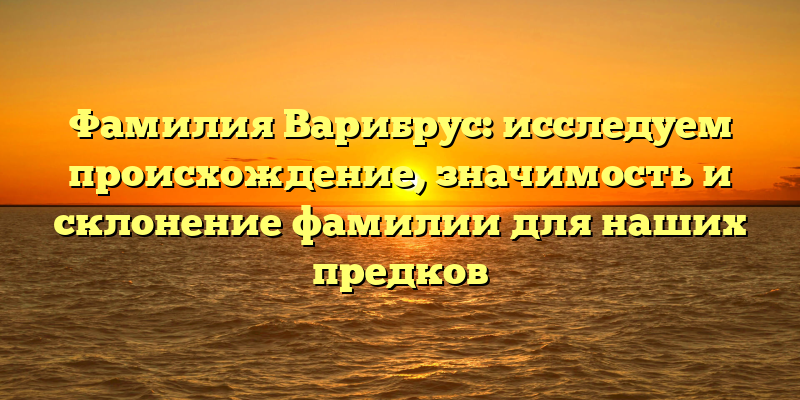 Фамилия Варибрус: исследуем происхождение, значимость и склонение фамилии для наших предков