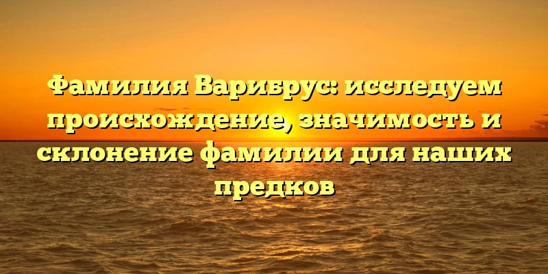 Фамилия Варибрус: исследуем происхождение, значимость и склонение фамилии для наших предков Фамилия Варибрус: исследуем происхождение, значимость и склонение фамилии для наших предков