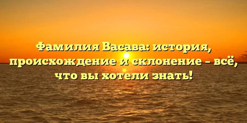 Фамилия Васава: история, происхождение и склонение – всё, что вы хотели знать! Фамилия Васава: история, происхождение и склонение – всё, что вы хотели знать!