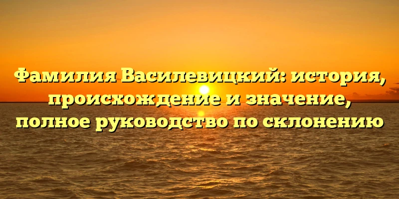 Фамилия Василевицкий: история, происхождение и значение, полное руководство по склонению Фамилия Василевицкий: история, происхождение и значение, полное руководство по склонению