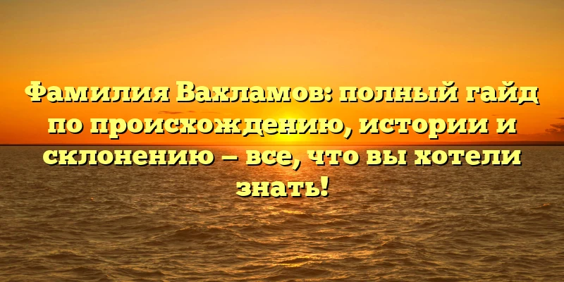 Фамилия Вахламов: полный гайд по происхождению, истории и склонению — все, что вы хотели знать! Фамилия Вахламов: полный гайд по происхождению, истории и склонению — все, что вы хотели знать!