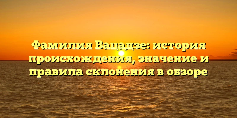 Фамилия Вацадзе: история происхождения, значение и правила склонения в обзоре Фамилия Вацадзе: история происхождения, значение и правила склонения в обзоре