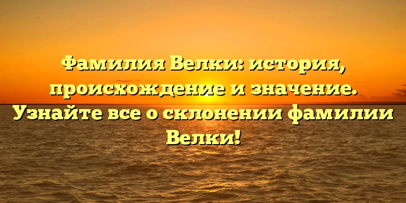 Фамилия Велки: история, происхождение и значение. Узнайте все о склонении фамилии Велки! Фамилия Велки: история, происхождение и значение. Узнайте все о склонении фамилии Велки!