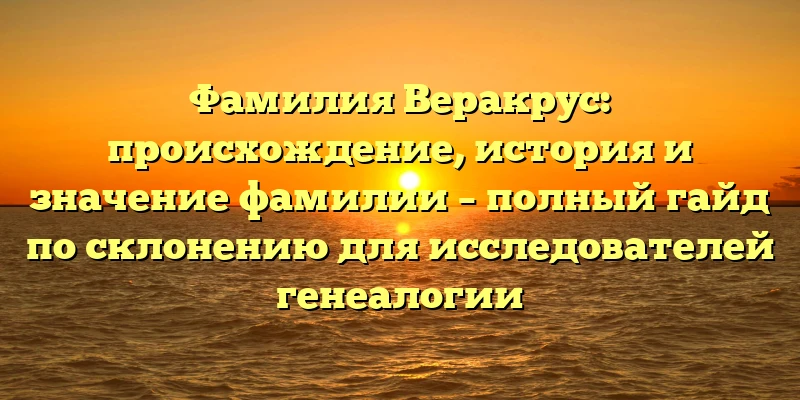 Фамилия Веракрус: происхождение, история и значение фамилии – полный гайд по склонению для исследователей генеалогии Фамилия Веракрус: происхождение, история и значение фамилии – полный гайд по склонению для исследователей генеалогии