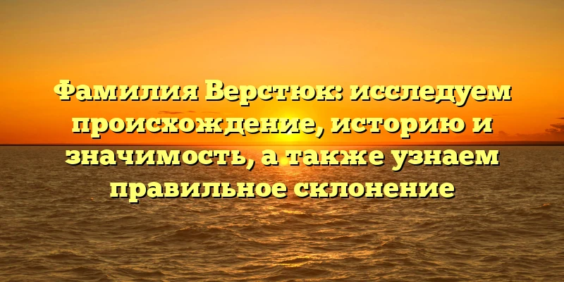 Фамилия Верстюк: исследуем происхождение, историю и значимость, а также узнаем правильное склонение