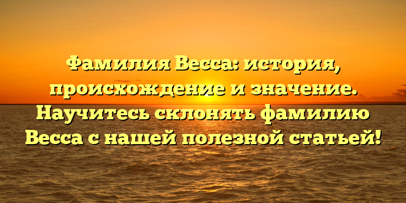 Фамилия Весса: история, происхождение и значение. Научитесь склонять фамилию Весса с нашей полезной статьей!
