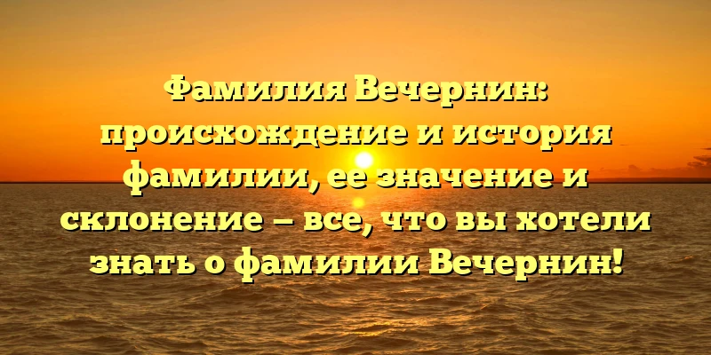Фамилия Вечернин: происхождение и история фамилии, ее значение и склонение — все, что вы хотели знать о фамилии Вечернин! Фамилия Вечернин: происхождение и история фамилии, ее значение и склонение — все, что вы хотели знать о фамилии Вечернин!