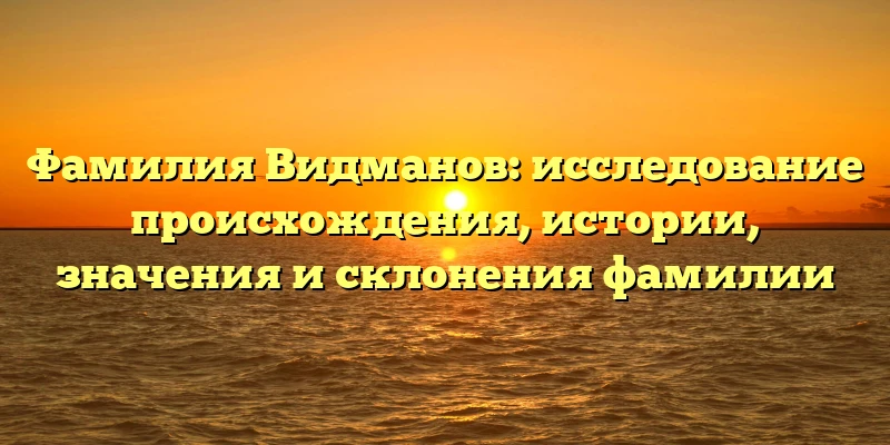 Фамилия Видманов: исследование происхождения, истории, значения и склонения фамилии