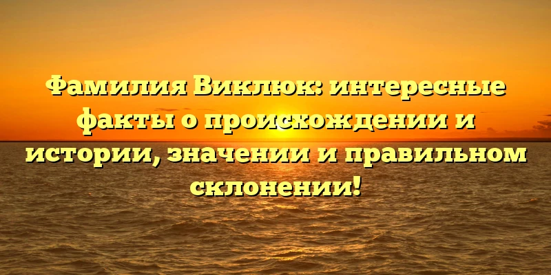 Фамилия Виклюк: интересные факты о происхождении и истории, значении и правильном склонении! Фамилия Виклюк: интересные факты о происхождении и истории, значении и правильном склонении!