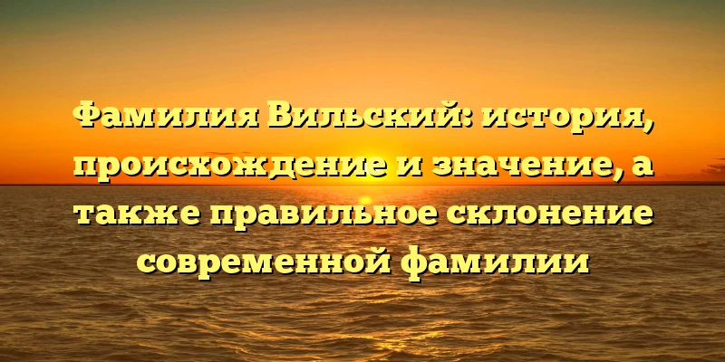 Фамилия Вильский: история, происхождение и значение, а также правильное склонение современной фамилии Фамилия Вильский: история, происхождение и значение, а также правильное склонение современной фамилии
