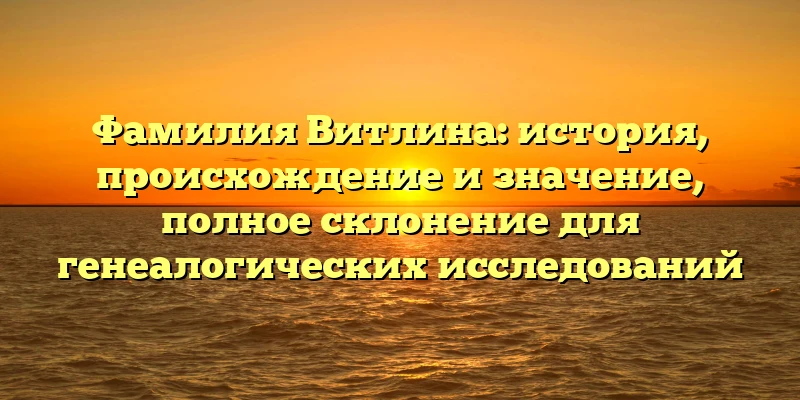 Фамилия Витлина: история, происхождение и значение, полное склонение для генеалогических исследований Фамилия Витлина: история, происхождение и значение, полное склонение для генеалогических исследований