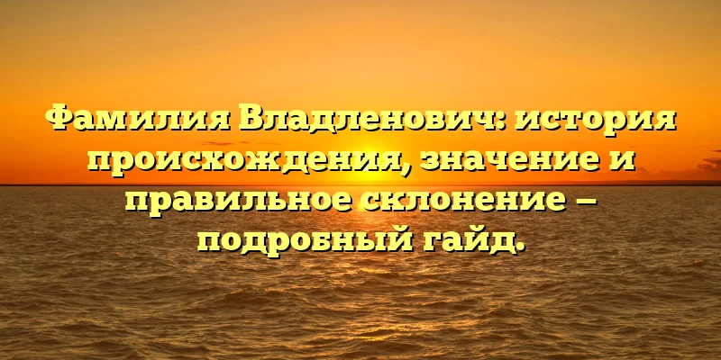 Фамилия Владленович: история происхождения, значение и правильное склонение — подробный гайд. Фамилия Владленович: история происхождения, значение и правильное склонение — подробный гайд.