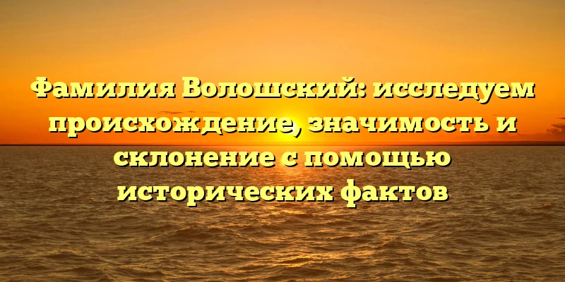 Фамилия Волошский: исследуем происхождение, значимость и склонение с помощью исторических фактов Фамилия Волошский: исследуем происхождение, значимость и склонение с помощью исторических фактов