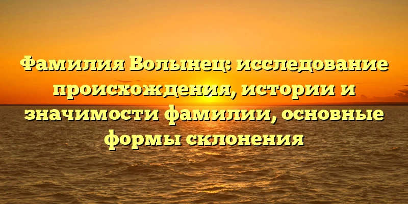 Фамилия Волынец: исследование происхождения, истории и значимости фамилии, основные формы склонения Фамилия Волынец: исследование происхождения, истории и значимости фамилии, основные формы склонения