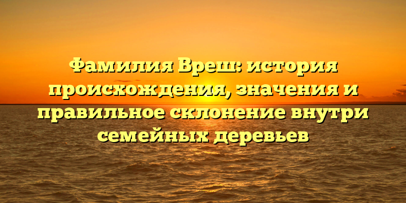Фамилия Вреш: история происхождения, значения и правильное склонение внутри семейных деревьев