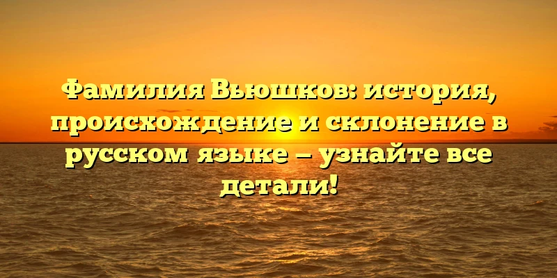 Фамилия Вьюшков: история, происхождение и склонение в русском языке — узнайте все детали! Фамилия Вьюшков: история, происхождение и склонение в русском языке — узнайте все детали!