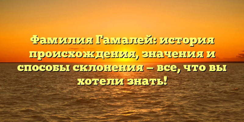 Фамилия Гамалей: история происхождения, значения и способы склонения — все, что вы хотели знать!
