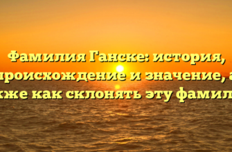 Фамилия Ганске: история, происхождение и значение, а также как склонять эту фамилию