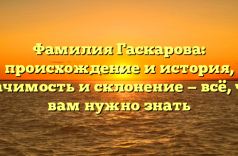 Фамилия Гаскарова: происхождение и история, значимость и склонение — всё, что вам нужно знать