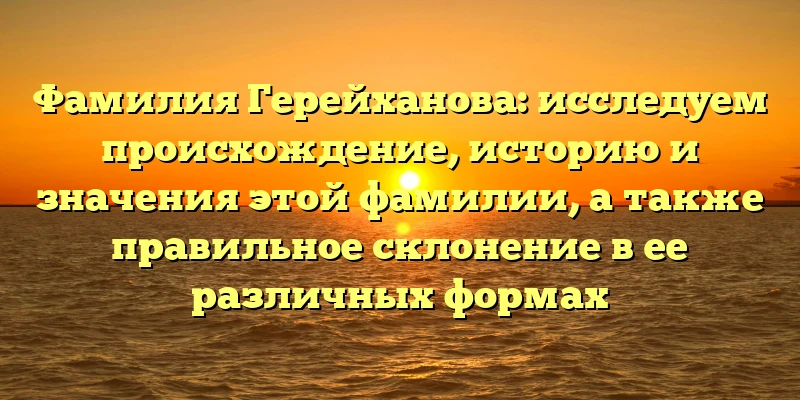 Фамилия Герейханова: исследуем происхождение, историю и значения этой фамилии, а также правильное склонение в ее различных формах Фамилия Герейханова: исследуем происхождение, историю и значения этой фамилии, а также правильное склонение в ее различных формах