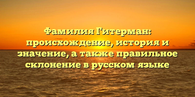 Фамилия Гитерман: происхождение, история и значение, а также правильное склонение в русском языке Фамилия Гитерман: происхождение, история и значение, а также правильное склонение в русском языке