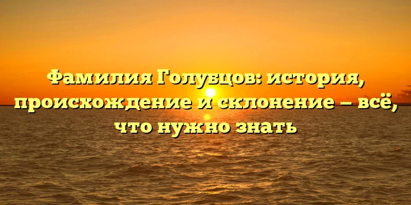 Фамилия Голубцов: история, происхождение и склонение — всё, что нужно знать Фамилия Голубцов: история, происхождение и склонение — всё, что нужно знать