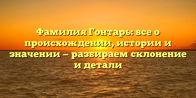 Фамилия Гонтарь: все о происхождении, истории и значении — разбираем склонение и детали