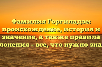 Фамилия Горгиладзе: происхождение, история и значение, а также правила склонения – все, что нужно знать!