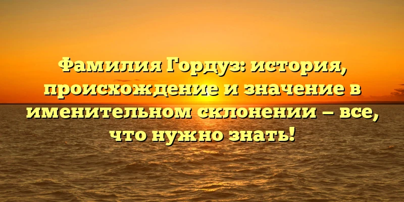 Фамилия Гордуз: история, происхождение и значение в именительном склонении — все, что нужно знать! Фамилия Гордуз: история, происхождение и значение в именительном склонении — все, что нужно знать!