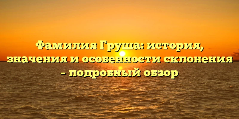 Фамилия Груша: история, значения и особенности склонения – подробный обзор Фамилия Груша: история, значения и особенности склонения – подробный обзор