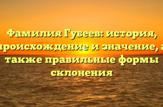 Фамилия Губеев: история, происхождение и значение, а также правильные формы склонения