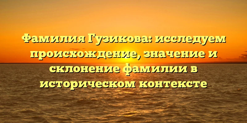 Фамилия Гузикова: исследуем происхождение, значение и склонение фамилии в историческом контексте Фамилия Гузикова: исследуем происхождение, значение и склонение фамилии в историческом контексте