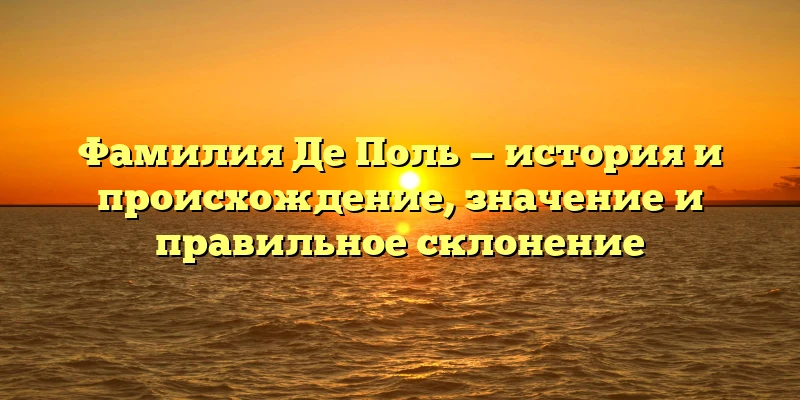 Фамилия Де Поль — история и происхождение, значение и правильное склонение Фамилия Де Поль — история и происхождение, значение и правильное склонение