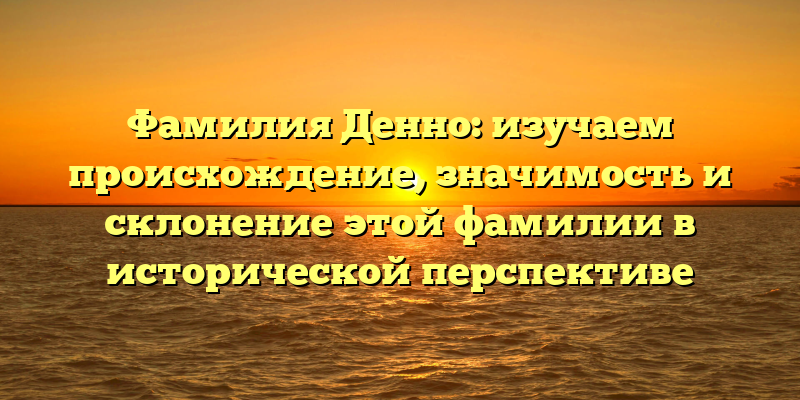 Фамилия Денно: изучаем происхождение, значимость и склонение этой фамилии в исторической перспективе