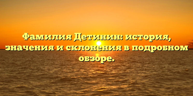 Фамилия Детинин: история, значения и склонения в подробном обзоре. Фамилия Детинин: история, значения и склонения в подробном обзоре.